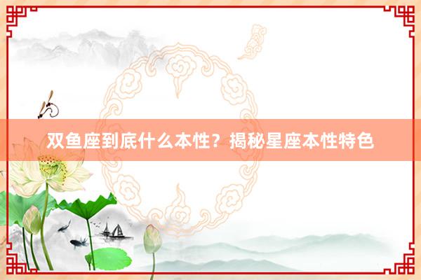 双鱼座到底什么本性？揭秘星座本性特色