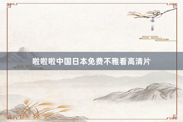 啦啦啦中国日本免费不雅看高清片